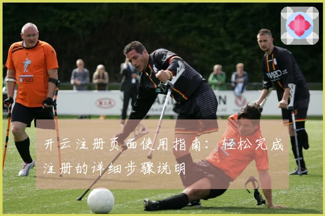 开云注册页面使用指南：轻松完成注册的详细步骤说明