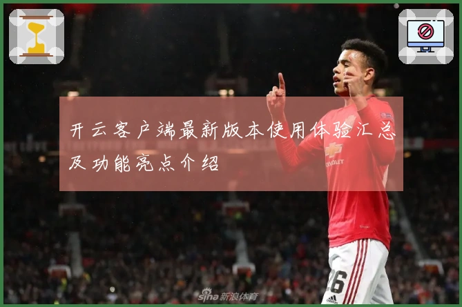 开云客户端最新版本使用体验汇总及功能亮点介绍
