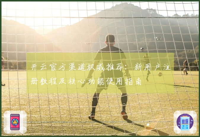 开云官方渠道权威推荐:新用户注册教程及核心功能使用指南