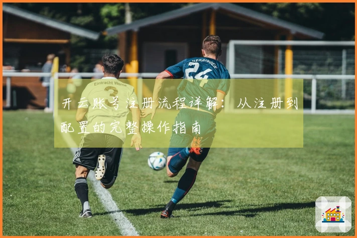 开云账号注册流程详解:从注册到配置的完整操作指南