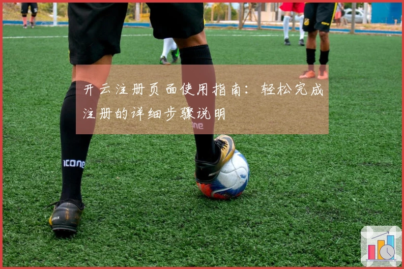 开云注册页面使用指南:轻松完成注册的详细步骤说明