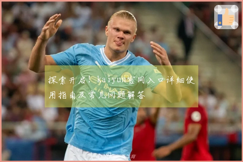 探索开启！kaiyun官网入口详细使用指南及常见问题解答