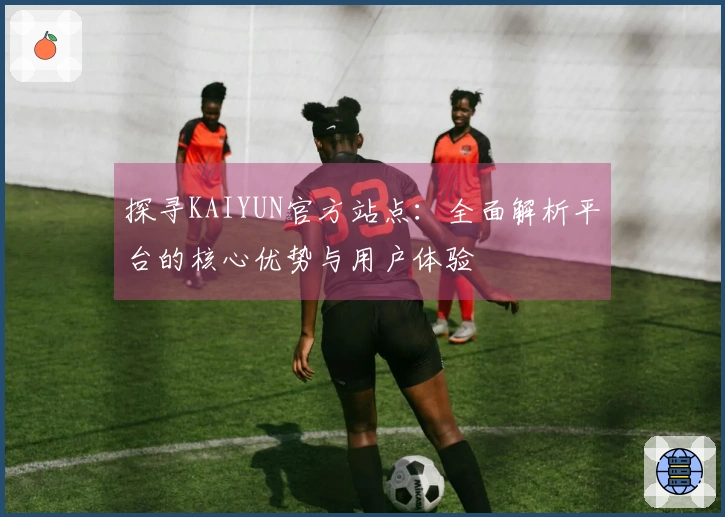 探寻KAIYUN官方站点：全面解析平台的核心优势与用户体验