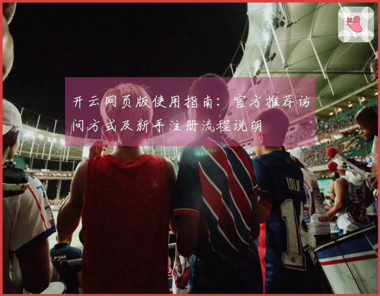 开云网页版使用指南：官方推荐访问方式及新手注册流程说明