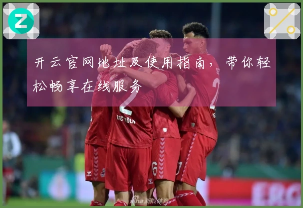 开云官网地址及使用指南，带你轻松畅享在线服务