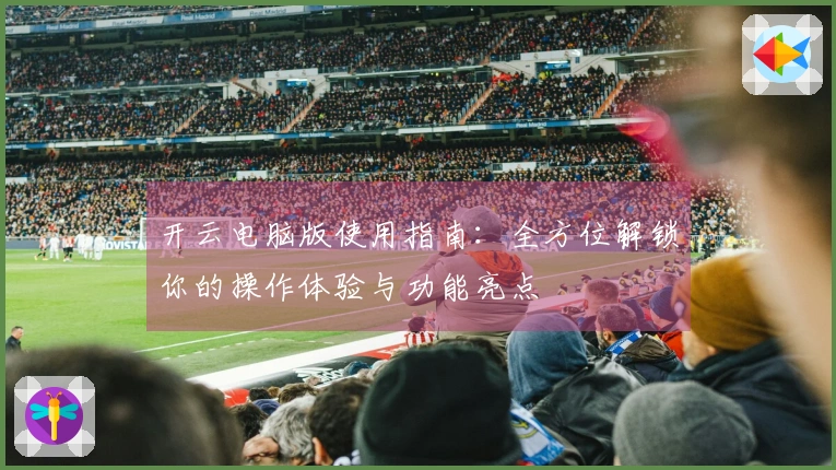 开云电脑版使用指南:全方位解锁你的操作体验与功能亮点