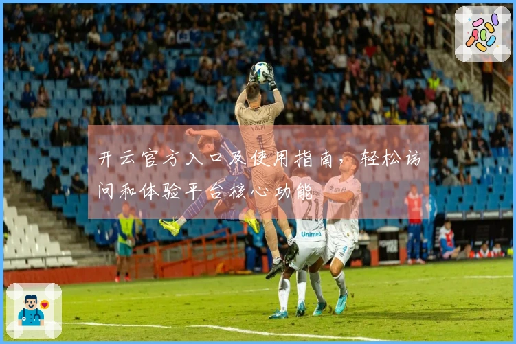 开云官方入口及使用指南,轻松访问和体验平台核心功能