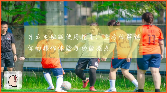 开云电脑版使用指南：全方位解锁你的操作体验与功能亮点