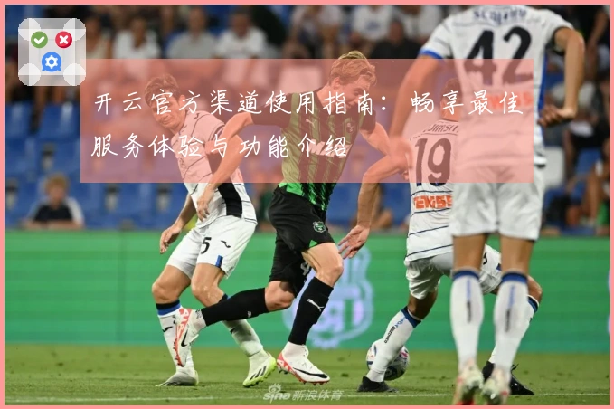 开云官方渠道使用指南：畅享最佳服务体验与功能介绍