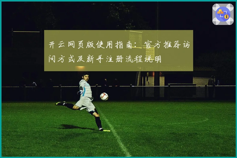 开云网页版使用指南:官方推荐访问方式及新手注册流程说明