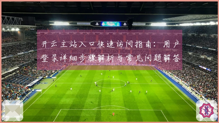 开云主站入口快速访问指南：用户登录详细步骤解析与常见问题解答