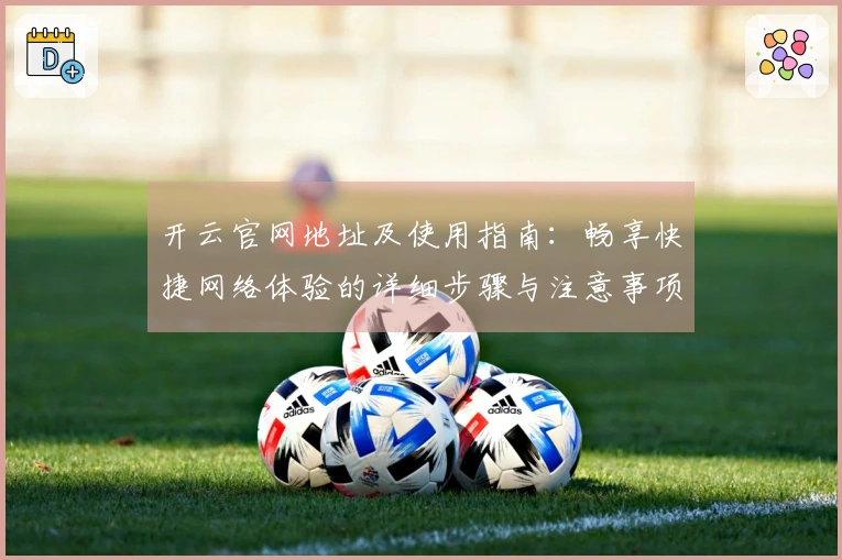开云官网地址及使用指南:畅享快捷网络体验的详细步骤与注意事项
