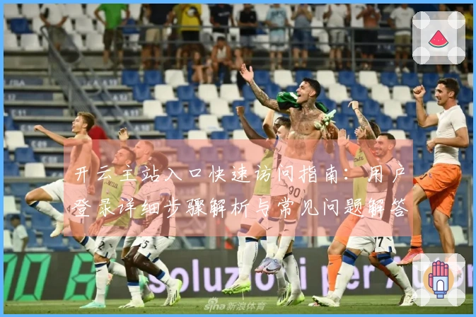 开云主站入口快速访问指南:用户登录详细步骤解析与常见问题解答