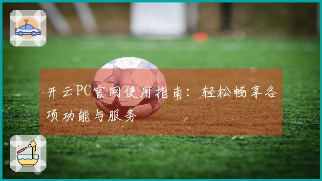 开云PC官网使用指南:轻松畅享各项功能与服务