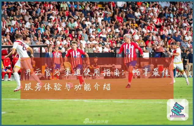 开云官方渠道使用指南：畅享最佳服务体验与功能介绍